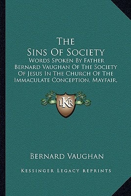 The Sins Of Society: Words Spoken By Father Bernard Vaughan Of The Society Of Jesus In The Church Of The Immaculate Conception, Mayfair, 1906 (1907)