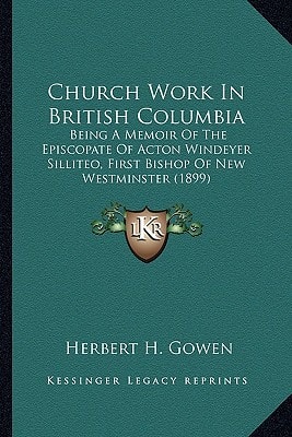 Church Work In British Columbia: Being A Memoir Of The Episcopate Of Acton Windeyer Silliteo, First Bishop Of New Westminster (1899)