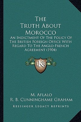 The Truth About Morocco: An Indictment Of The Policy Of The British Foreign Office With Regard To The Anglo-French Agreement (1904)