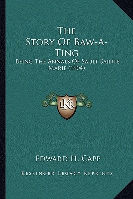 The Story Of Baw-A-Ting: Being The Annals Of Sault Sainte Marie (1904)