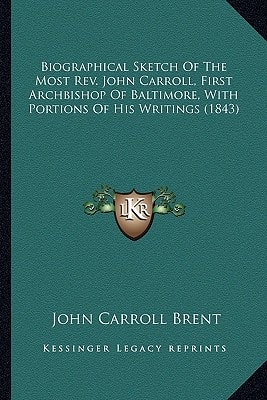 Biographical Sketch Of The Most Rev. John Carroll, First Archbishop Of Baltimore, With Portions Of His Writings (1843)