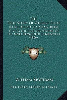 The True Story Of George Eliot In Relation To Adam Bede: Giving The Real Life History Of The More Prominent Characters (1906)