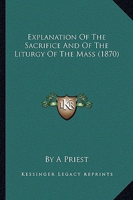 Explanation Of The Sacrifice And Of The Liturgy Of The Mass (1870)
