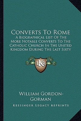 Converts To Rome: A Biographical List Of The More Notable Converts To The Catholic Church In The United Kingdom During The Last Sixty Years (1910)