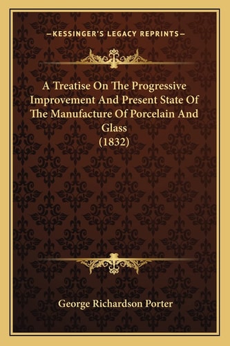 A Treatise On The Progressive Improvement And Present State Of The Manufacture Of Porcelain And Glass (1832)