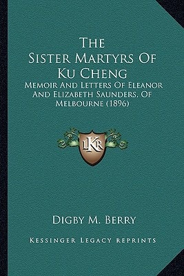 The Sister Martyrs Of Ku Cheng: Memoir And Letters Of Eleanor And Elizabeth Saunders, Of Melbourne (1896)
