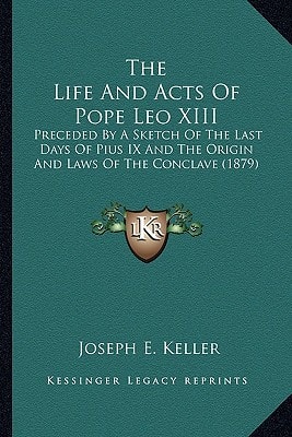 The Life And Acts Of Pope Leo XIII: Preceded By A Sketch Of The Last Days Of Pius IX And The Origin And Laws Of The Conclave (1879)