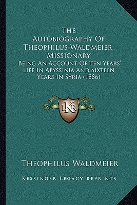 The Autobiography Of Theophilus Waldmeier, Missionary: Being An Account Of Ten Years' Life In Abyssinia And Sixteen Years In Syria (1886)
