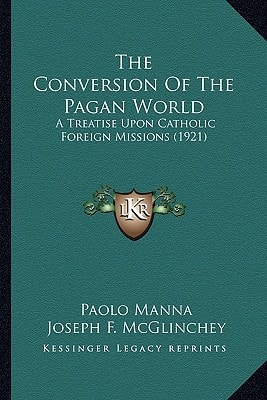 The Conversion Of The Pagan World: A Treatise Upon Catholic Foreign Missions (1921)