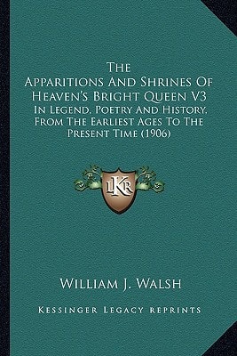 The Apparitions And Shrines Of Heaven's Bright Queen V3: In Legend, Poetry And History, From The Earliest Ages To The Present Time (1906)