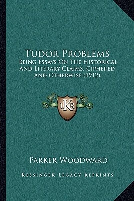 Tudor Problems: Being Essays On The Historical And Literary Claims, Ciphered And Otherwise (1912)