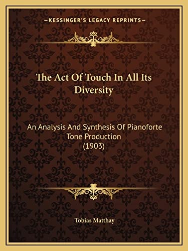 The Act Of Touch In All Its Diversity: An Analysis And Synthesis Of Pianoforte Tone Production (1903)