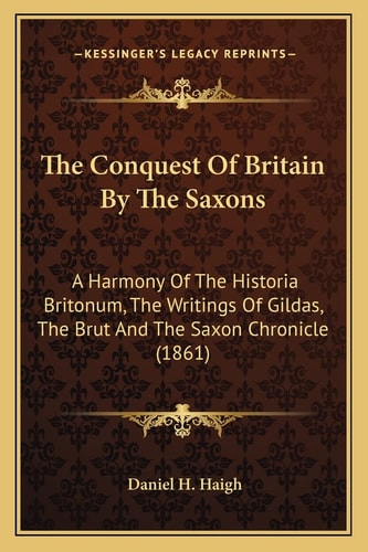 The Conquest Of Britain By The Saxons: A Harmony Of The Historia Britonum, The Writings Of Gildas, The Brut And The Saxon Chronicle (1861)
