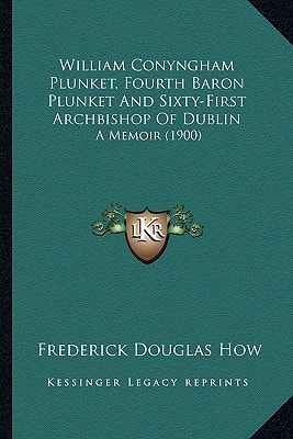 William Conyngham Plunket, Fourth Baron Plunket And Sixty-First Archbishop Of Dublin: A Memoir (1900)