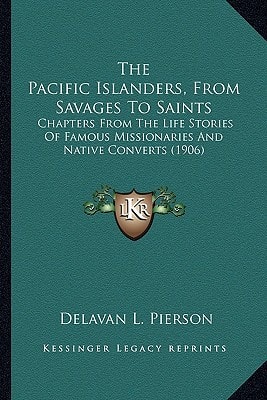 The Pacific Islanders, From Savages To Saints: Chapters From The Life Stories Of Famous Missionaries And Native Converts (1906)