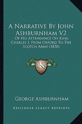 A Narrative By John Ashburnham V2: Of His Attendance On King Charles I, From Oxford To The Scotch Army (1830)