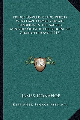 Prince Edward Island Priests Who Have Labored Or Are Laboring In The Sacred Ministry Outside The Diocese Of Charlottetown (1912)