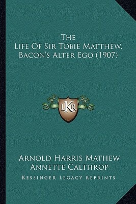 The Life Of Sir Tobie Matthew, Bacon's Alter Ego (1907)