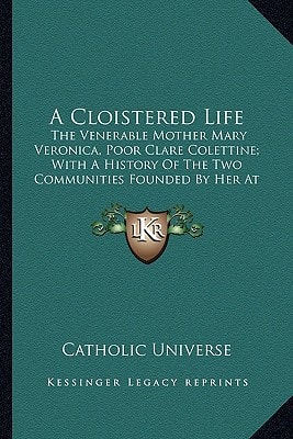 A Cloistered Life: The Venerable Mother Mary Veronica, Poor Clare Colettine; With A History Of The Two Communities Founded By Her At Cleveland And Chicago (1908)