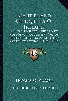 Beauties And Antiquities Of Ireland: Being A Tourists Guide To Its Most Beautiful Scenery And An Archaeologists Manual For Its Most Interesting Ruins (1897)