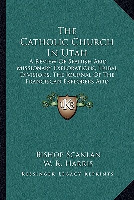 The Catholic Church In Utah: A Review Of Spanish And Missionary Explorations, Tribal Divisions, The Journal Of The Franciscan Explorers And Discoverers Of Utah Lake (1909)
