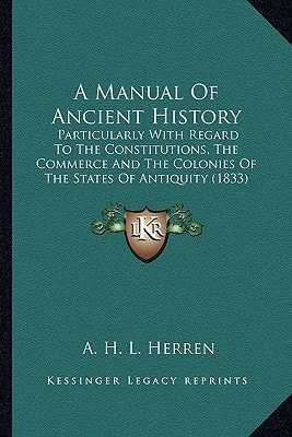 A Manual Of Ancient History: Particularly With Regard To The Constitutions, The Commerce And The Colonies Of The States Of Antiquity (1833)