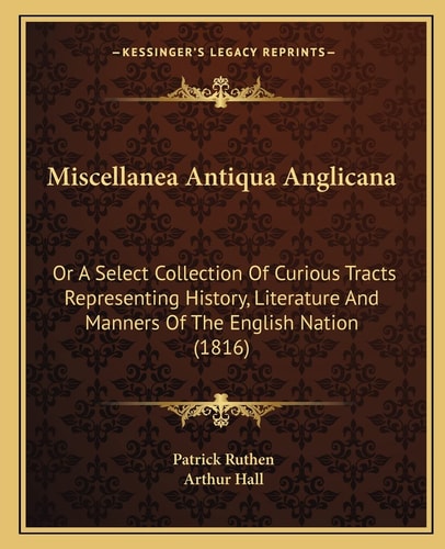 Miscellanea Antiqua Anglicana: Or A Select Collection Of Curious Tracts Representing History, Literature And Manners Of The English Nation (1816)