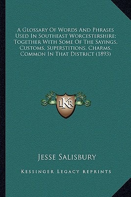 A Glossary Of Words And Phrases Used In Southeast Worcestershire; Together With Some Of The Sayings, Customs, Superstitions, Charms, Common In That District (1893)