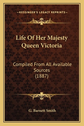 Life Of Her Majesty Queen Victoria: Compiled From All Available Sources (1887)