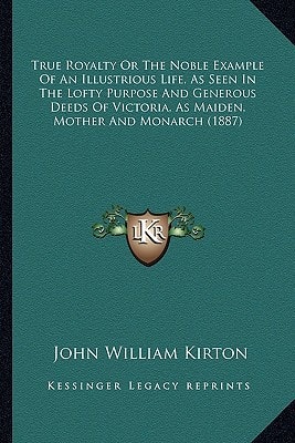 True Royalty Or The Noble Example Of An Illustrious Life, As Seen In The Lofty Purpose And Generous Deeds Of Victoria, As Maiden, Mother And Monarch (1887)