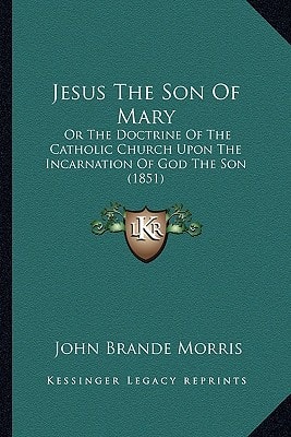 Jesus The Son Of Mary: Or The Doctrine Of The Catholic Church Upon The Incarnation Of God The Son (1851)