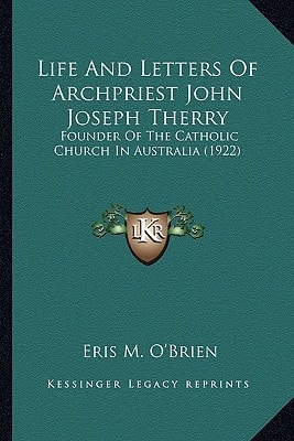 Life And Letters Of Archpriest John Joseph Therry: Founder Of The Catholic Church In Australia (1922)