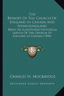 The Bishops Of The Church Of England In Canada And Newfoundland: Being An Illustrated Historical Sketch Of The Church Of England In Canada (1896)
