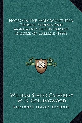 Notes On The Early Sculptured Crosses, Shrines And Monuments In The Present Diocese Of Carlisle (1899)