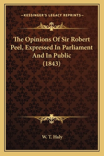 The Opinions Of Sir Robert Peel, Expressed In Parliament And In Public (1843)