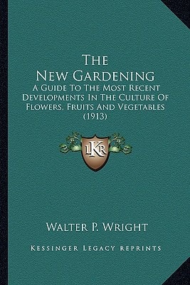 The New Gardening: A Guide To The Most Recent Developments In The Culture Of Flowers, Fruits And Vegetables (1913)