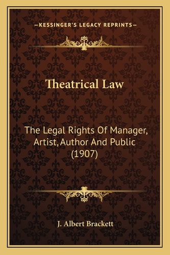 Theatrical Law: The Legal Rights Of Manager, Artist, Author And Public (1907)