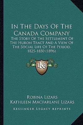 In The Days Of The Canada Company: The Story Of The Settlement Of The Huron Tract And A View Of The Social Life Of The Period, 1825-1850 (1896)