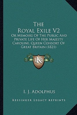 The Royal Exile V2: Or Memoirs Of The Public And Private Life Of Her Majesty Caroline, Queen Consort Of Great Britain (1821)