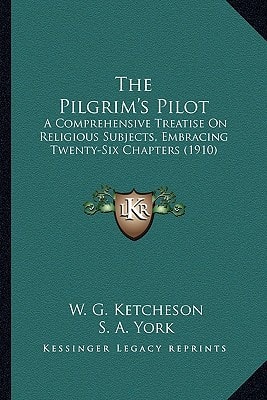 The Pilgrim's Pilot: A Comprehensive Treatise On Religious Subjects, Embracing Twenty-Six Chapters (1910)