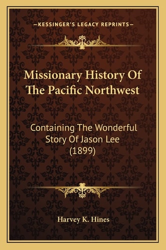 Missionary History Of The Pacific Northwest: Containing The Wonderful Story Of Jason Lee (1899)