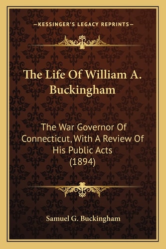 The Life Of William A. Buckingham: The War Governor Of Connecticut, With A Review Of His Public Acts (1894)