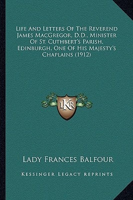 Life And Letters Of The Reverend James MacGregor, D.D., Minister Of St. Cuthbert's Parish, Edinburgh, One Of His Majesty's Chaplains (1912)