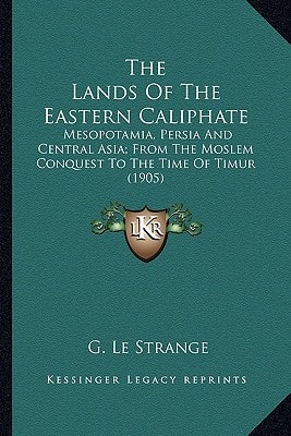 The Lands Of The Eastern Caliphate: Mesopotamia, Persia And Central Asia; From The Moslem Conquest To The Time Of Timur (1905)