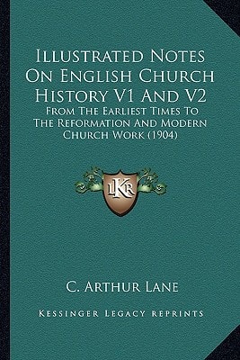 Illustrated Notes On English Church History V1 And V2: From The Earliest Times To The Reformation And Modern Church Work (1904)