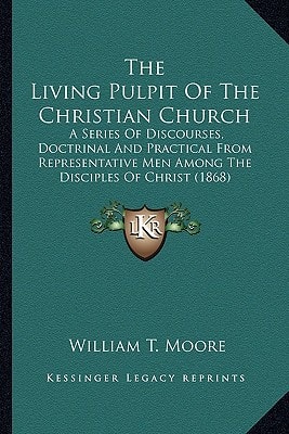 The Living Pulpit Of The Christian Church: A Series Of Discourses, Doctrinal And Practical From Representative Men Among The Disciples Of Christ (1868)