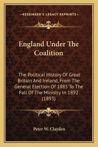 England Under The Coalition: The Political History Of Great Britain And Ireland, From The General Election Of 1885 To The Fall Of The Ministry In 1892 (1893)