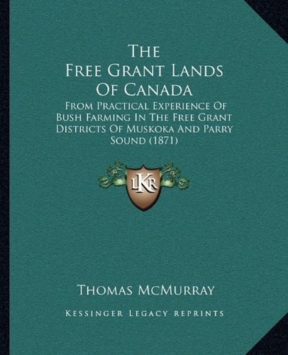 The Free Grant Lands Of Canada: From Practical Experience Of Bush Farming In The Free Grant Districts Of Muskoka And Parry Sound (1871)