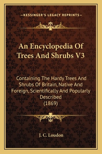 An Encyclopedia Of Trees And Shrubs V3: Containing The Hardy Trees And Shrubs Of Britain, Native And Foreign, Scientifically And Popularly Described (1869)