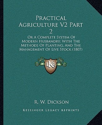 Practical Agriculture V2 Part 2: Or A Complete System Of Modern Husbandry; With The Methods Of Planting, And The Management Of Live Stock (1807)
